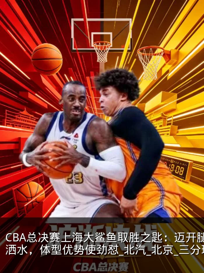 CBA总决赛上海大鲨鱼取胜之匙:迈开腿洒洒水,体型优势使劲怼_北汽_北京_三分球