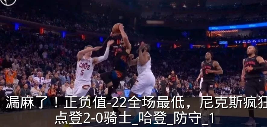 漏麻了!正负值-22全场最低,尼克斯疯狂点登2-0骑士_哈登_防守_1
